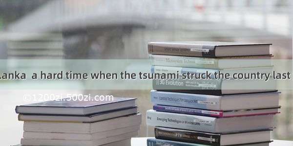 People in Sri Lanka  a hard time when the tsunami struck the country last year.A. lived t