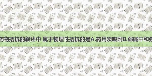以下中毒后药物拮抗的叙述中 属于物理性拮抗的是A.药用炭吸附B.弱碱中和强酸C.二巯丙