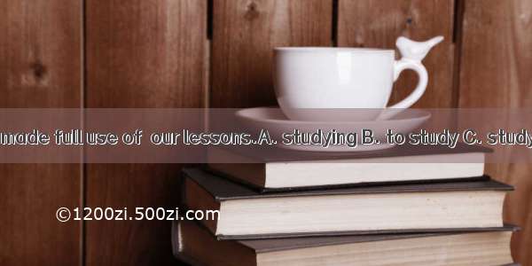 Every minute is made full use of  our lessons.A. studying B. to study C. study D. being st