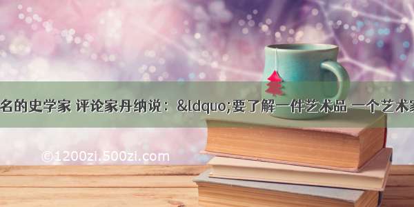 单选题法国著名的史学家 评论家丹纳说：“要了解一件艺术品 一个艺术家 一群艺术家