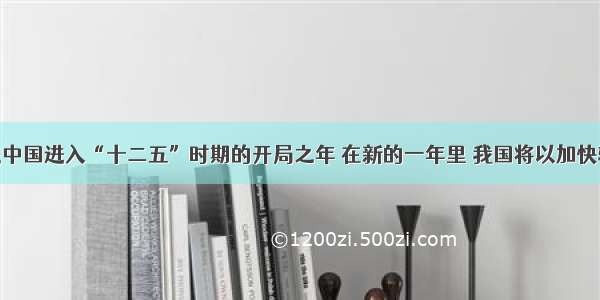 单选题是中国进入“十二五”时期的开局之年 在新的一年里 我国将以加快转变经济