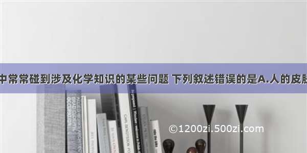 单选题生活中常常碰到涉及化学知识的某些问题 下列叙述错误的是A.人的皮肤在强紫外线