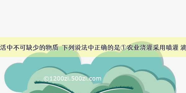 水是人类生活中不可缺少的物质．下列说法中正确的是①农业浇灌采用喷灌 滴灌可以达到