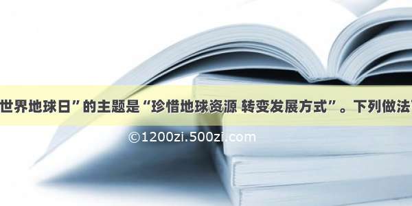 单选题“世界地球日”的主题是“珍惜地球资源 转变发展方式”。下列做法可行的是