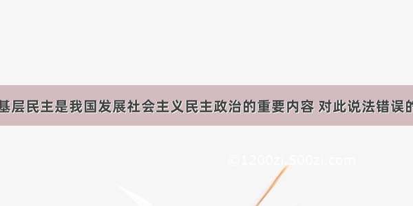 单选题发展基层民主是我国发展社会主义民主政治的重要内容 对此说法错误的是A.人民当