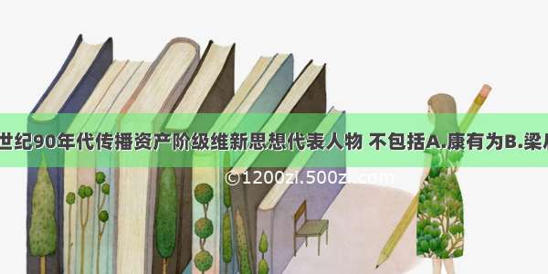 单选题19世纪90年代传播资产阶级维新思想代表人物 不包括A.康有为B.梁启超C.严复