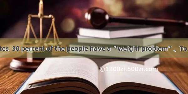 In the United States  30 percent of the people have a “weight problem”。To many people the