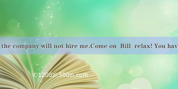 I’m afraid the company will not hire me.Come on  Bill  relax! You have a lot of ex