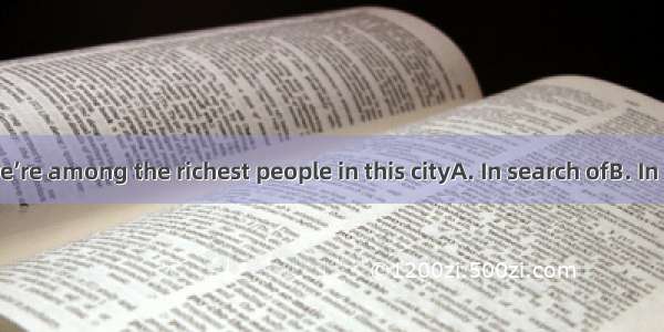 property  we’re among the richest people in this cityA. In search ofB. In spite ofC. In