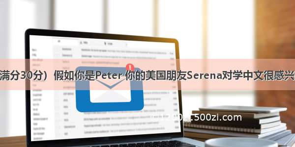 书面表达（满分30分）假如你是Peter 你的美国朋友Serena对学中文很感兴趣 她写信向