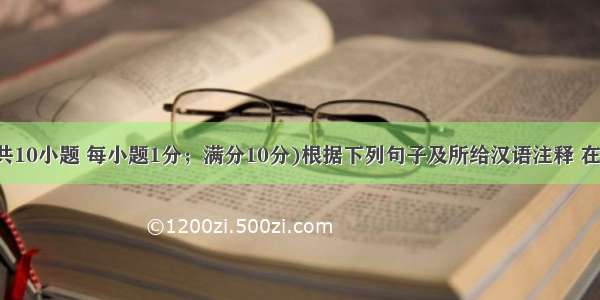 单词拼写(共10小题 每小题1分；满分10分)根据下列句子及所给汉语注释 在句子右边的
