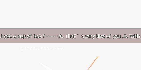 -----Can I get you a cup of tea ?----.A. That’s very kind of you .B. With pleasure .C.