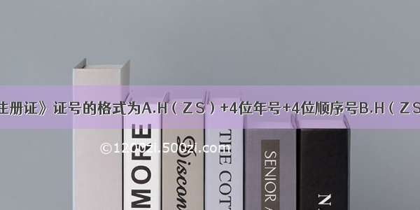 《医药产品注册证》证号的格式为A.H（Z S）+4位年号+4位顺序号B.H（Z S J）+4位年