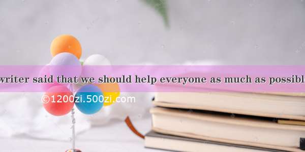 A great French writer said that we should help everyone as much as possible because we oft