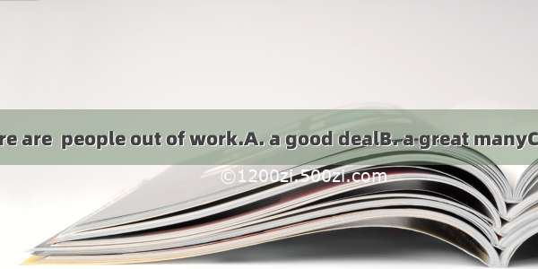 It seems that there are  people out of work.A. a good dealB. a great manyC. the number ofD