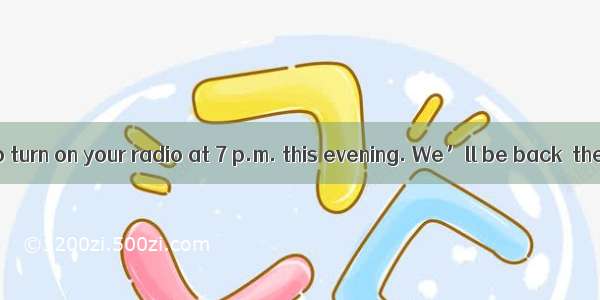 Don’t forget to turn on your radio at 7 p.m. this evening. We’ll be back  then.A. in the a