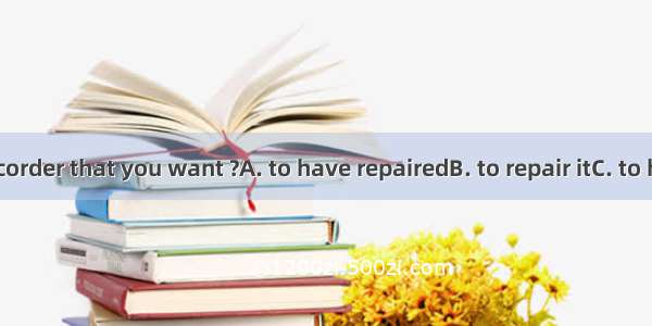 Is this the recorder that you want ?A. to have repairedB. to repair itC. to have it repair