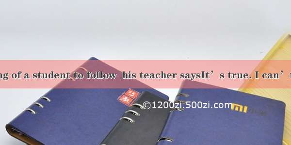 It’s wrong of a student to follow  his teacher saysIt’s true. I can’t agree .A.
