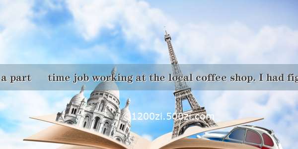 Finally  I got a part – time job working at the local coffee shop. I had figured that the