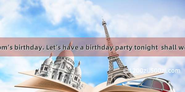 -- Today is Tom’s birthday. Let’s have a birthday party tonight  shall we?- .A. It’s my