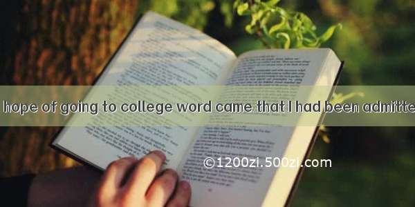 I had just given up hope of going to college word came that I had been admitted to a famou