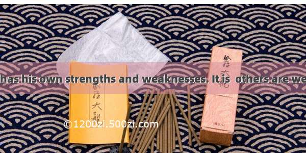 Almost everyone has his own strengths and weaknesses. It is  others are weak that maybe yo