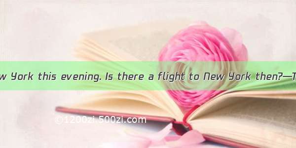 —I’m going to New York this evening. Is there a flight to New York then?—There be a flight