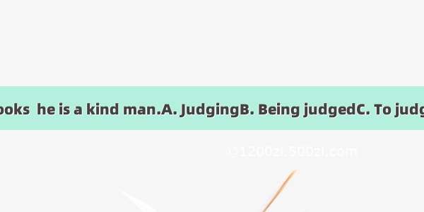 from his looks  he is a kind man.A. JudgingB. Being judgedC. To judgeD. Judge