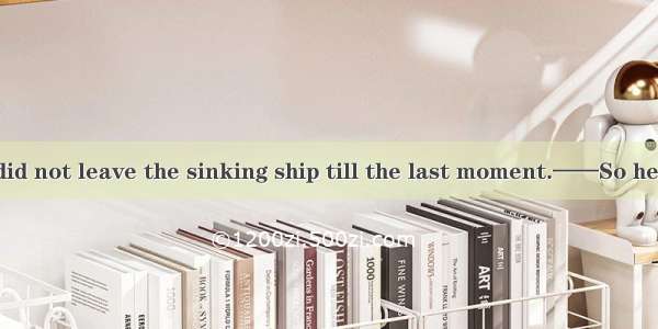 ——The captain did not leave the sinking ship till the last moment.——So he was the last man