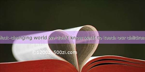 Can it be  in a fast-changing world we don’t know what to teach our children today?A. whic