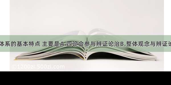 中医学理论体系的基本特点 主要是A.四诊合参与辨证论治B.整体观念与辨证论治C.辨证求