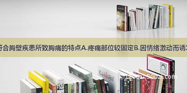 下列哪项不符合胸壁疾患所致胸痛的特点A.疼痛部位较固定B.因情绪激动而诱发C.高举双臂