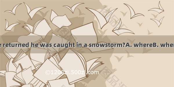 Was it when he returned he was caught in a snowstorm?A. whereB. when C. thatD. how