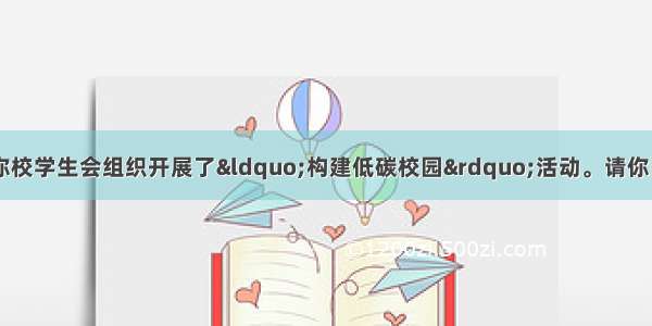 假设你是李华。最近 你校学生会组织开展了“构建低碳校园”活动。请你围绕“节约资源