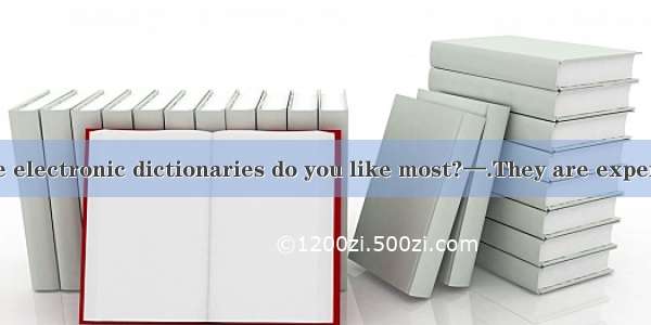 —Which of those electronic dictionaries do you like most?—.They are expensive and of littl