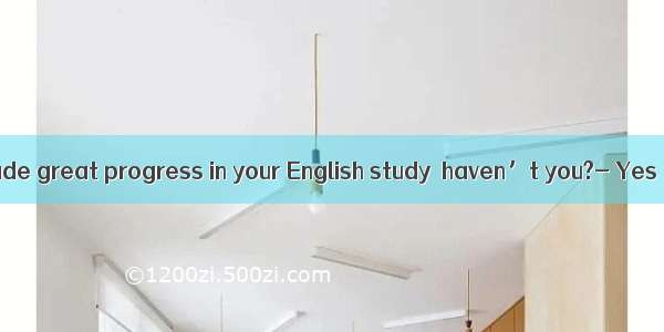---You have made great progress in your English study  haven’t you?- Yes  but much  .A.