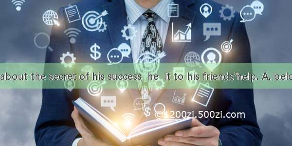 When asked about the secret of his success  he  it to his friends’help. A. belongedB. dona