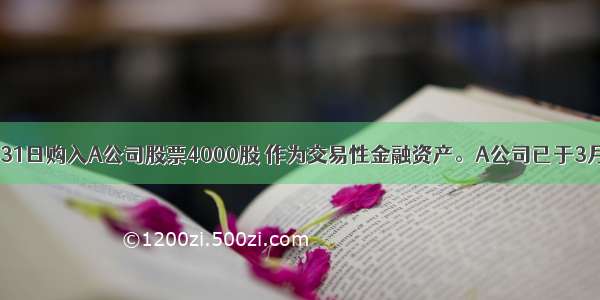 企业于3月31日购入A公司股票4000股 作为交易性金融资产。A公司已于3月20日宣告