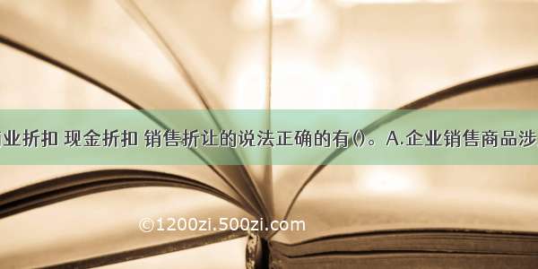 下列关于商业折扣 现金折扣 销售折让的说法正确的有()。A.企业销售商品涉及商业折扣