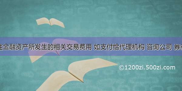 取得交易性金融资产所发生的相关交易费用 如支付给代理机构 咨询公司 券商等的手续