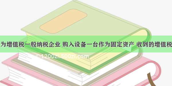 某工业企业为增值税一般纳税企业 购入设备一台作为固定资产 收到的增值税专用发票注