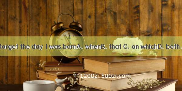 I\'ll never forget the day  I was bornA. whenB. that C. on whichD. both A and C