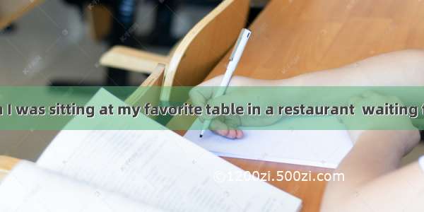 One afternoon I was sitting at my favorite table in a restaurant  waiting for the food I h