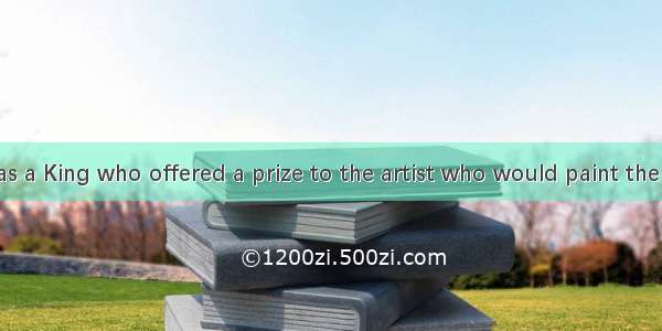 There once was a King who offered a prize to the artist who would paint the best picture o