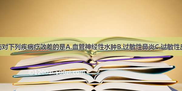 H受体阻断药对下列疾病疗效差的是A.血管神经性水肿B.过敏性鼻炎C.过敏性皮炎D.过敏性