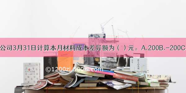 根据上述资料 甲公司3月31日计算本月材料成本差异额为（）元。A.200B.-200C.-1400D.1400