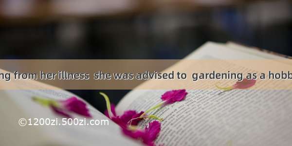 . After recovering from her illness  she was advised to  gardening as a hobby.A. take away