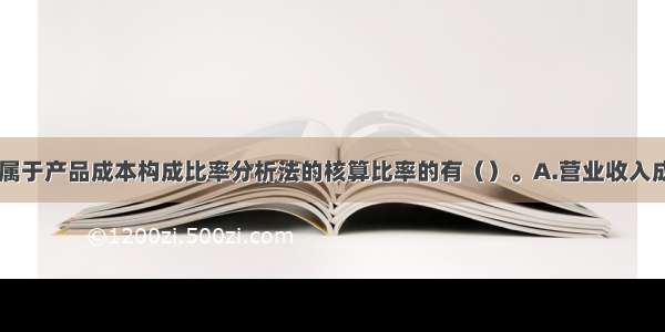 下列选项中 属于产品成本构成比率分析法的核算比率的有（）。A.营业收入成本率B.制造