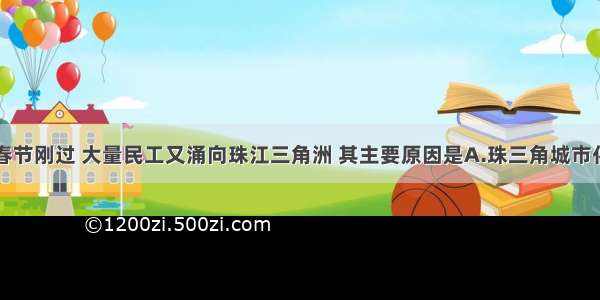 单选题春节刚过 大量民工又涌向珠江三角洲 其主要原因是A.珠三角城市化的体现