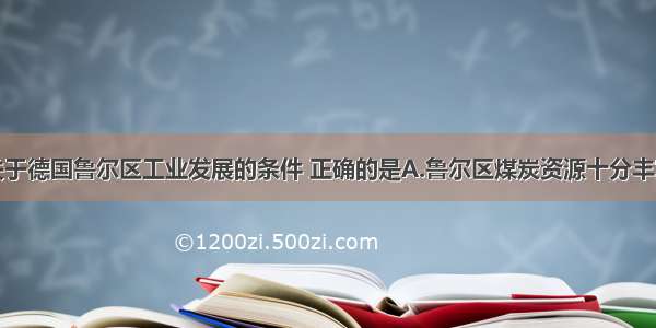 单选题下列关于德国鲁尔区工业发展的条件 正确的是A.鲁尔区煤炭资源十分丰富B.鲁尔区铁